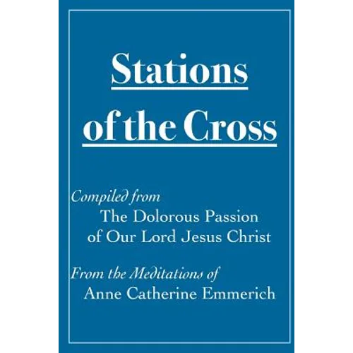 Stations of the Cross Compiled from The Dolorous Passion: of Our Lord Jesus Christ from the Meditations of Anne Catherine Emmerich