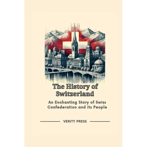The History of Switzerland: An Enchanting Story of Swiss Confederation and its People