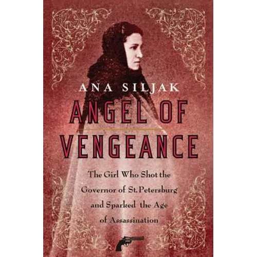 Angel of Vengeance: The Girl Who Shot the Governor of St. Petersburg and Sparked the Age of Assassination