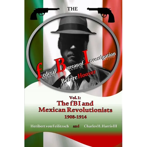 The federal Bureau of Investigation before Hoover: Volume 1: The fBI and Mexican Revolutionists, 1908-1914