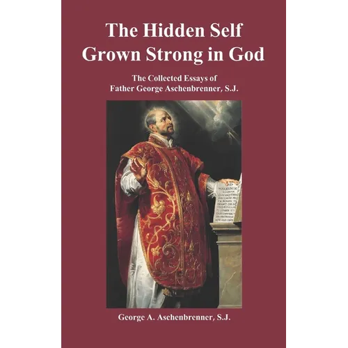 The Hidden Self Grown Strong in God: The Collected Essays of Father George Aschenbrenner, S.J.