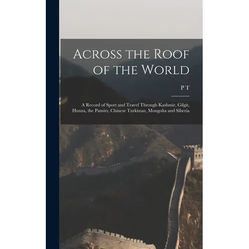 Across the Roof of the World; a Record of Sport and Travel Through Kashmir, Gilgit, Hunza, the Pamirs, Chinese Turkistan, Mongolia and Siberia