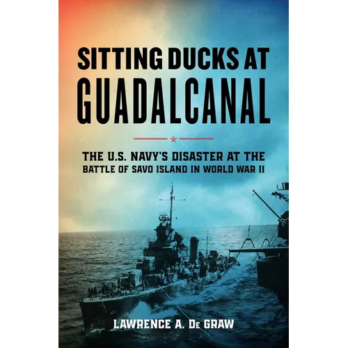 Sitting Ducks at Guadalcanal: The U.S. Navy's Disaster at the Battle of Savo Island in World War II