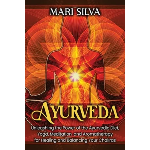 Ayurveda: Unleashing the Power of the Ayurvedic Diet, Yoga, Meditation, and Aromatherapy for Healing and Balancing Your Chakras