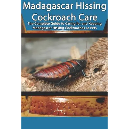 Madagascar Hissing Cockroach Care: The Complete Guide to Caring for and Keeping Madagascar Hissing Cockroaches as Pets