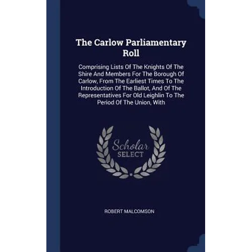 The Carlow Parliamentary Roll: Comprising Lists Of The Knights Of The Shire And Members For The Borough Of Carlow, From The Earliest Times To The Int