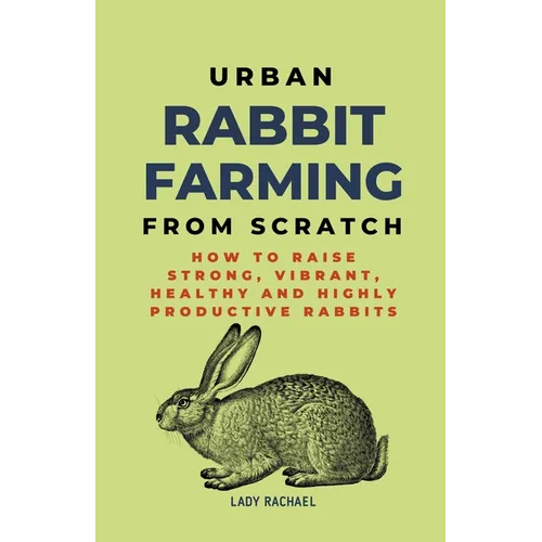 Urban Rabbit Farming From Scratch: How To Raise Strong, Vibrant, Healthy And Highly Productive Rabbits