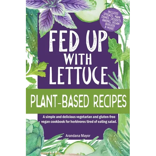 Fed Up with Lettuce Plant-Based Recipes: A Simple and Delicious Vegetarian and Gluten-Free Vegan Cookbook for Herbivores Tired of Eating Salad