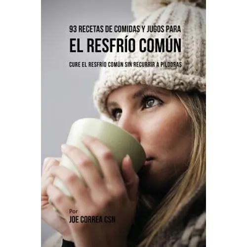 93 Recetas De Comidas Y Jugos Para El Resfrío Común: Cure El Resfrío Común Sin Recurrir a Píldoras