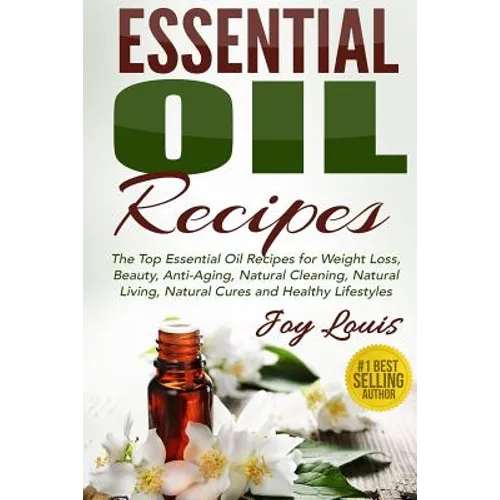 Essential Oil Recipes: Top Essential Oil Recipes for Weight Loss, Beauty, Anti-Aging, Natural Cleaning, Natural Living, Natural Cures and Hea