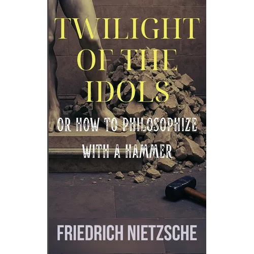 Twilight of the Idols by Friedrich Nietzsche (Annotated with Author Bio and Published by Polis & Praxis Classics)