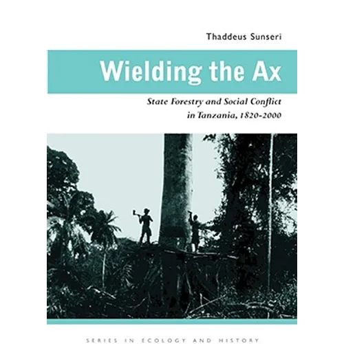 Wielding the Ax: State Forestry and Social Conflict in Tanzania, 1820-2000
