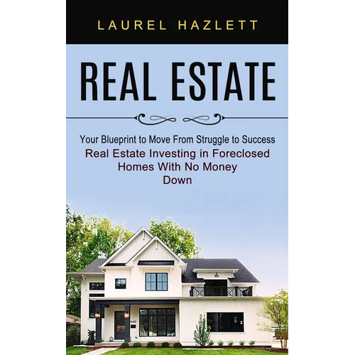 Real Estate: Your Blueprint to Move From Struggle to Success (Real Estate Investing in Foreclosed Homes With No Money Down)
