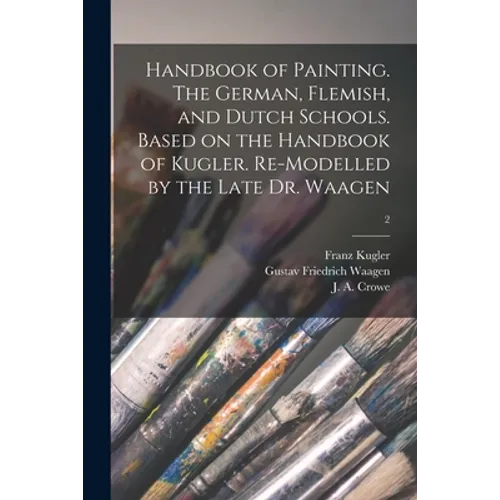 Handbook of Painting. The German, Flemish, and Dutch Schools. Based on the Handbook of Kugler. Re-modelled by the Late Dr. Waagen; 2