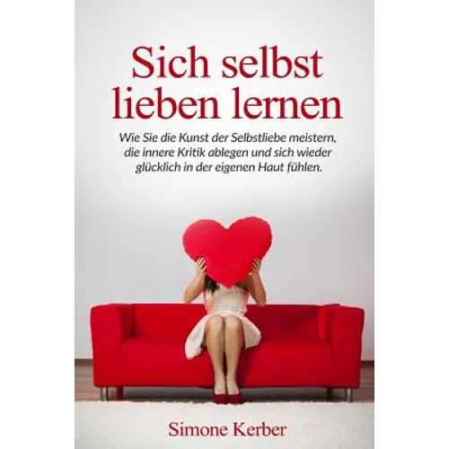 Sich selbst lieben lernen: Wie Sie die Kunst der Selbstliebe meistern, die innere Kritik ablegen und sich wieder glücklich in der eigenen Haut fühlen.