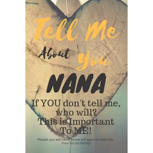 Tell Me about You Nana: If You Don't Tell Me, Who Will? This Is Important to Me! People You Will Never Know Will Want to Read This. Your Future Family
