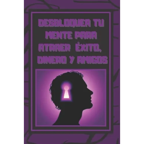 Desbloquea Tú Mente Para Atraer Exito, Dinero Y Amigos: El éxito está en tu mente, poderosa guía para cambiar tu vida por completo!