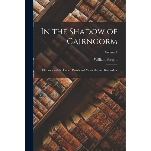 In the Shadow of Cairngorm: Chronicles of the United Parishes of Abernethy and Kincardine; Volume 1