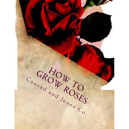 How To Grow Roses: Dedicated to the Flower Loving People of America