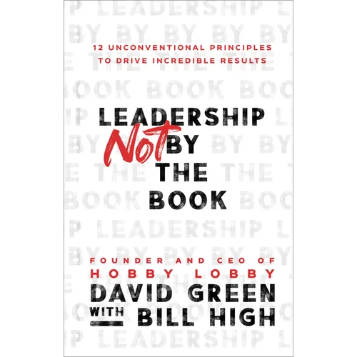 Leadership Not by the Book: 12 Unconventional Principles to Drive Incredible Results