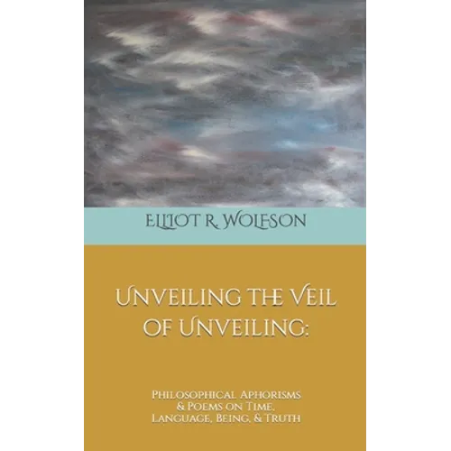 Unveiling the Veil of Unveiling: Philosophical Aphorisms & Poems on Time, Language, Being, & Truth