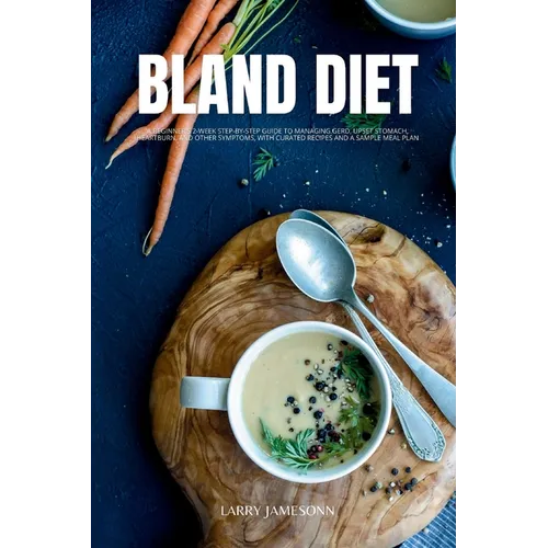 Bland Diet: A Beginner's 2-Week Step-by-Step Guide to Managing GERD, Upset Stomach, Heartburn, and Other Symptoms, With Curated Re