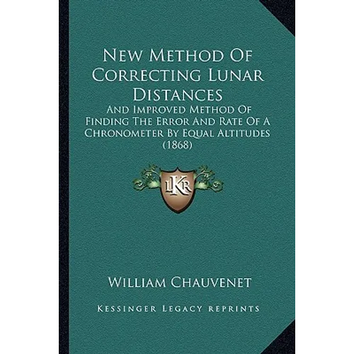 New Method Of Correcting Lunar Distances: And Improved Method Of Finding The Error And Rate Of A Chronometer By Equal Altitudes (1868)