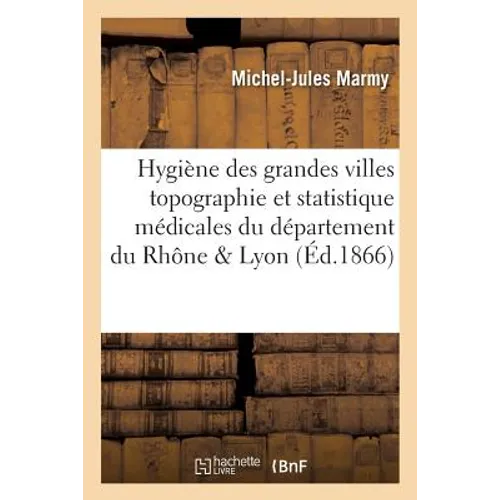 Hygiène Des Grandes Villes, Topographie Et Statistique Médicales Du Département Du Rhône Et de Lyon