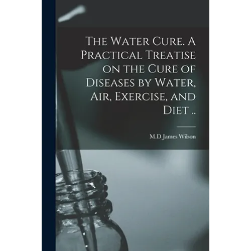 The Water Cure. A Practical Treatise on the Cure of Diseases by Water, Air, Exercise, and Diet ..