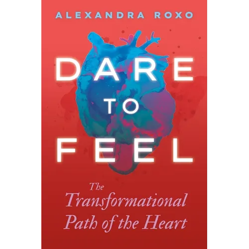 Dare to Feel: The Transformational Path of the Heart