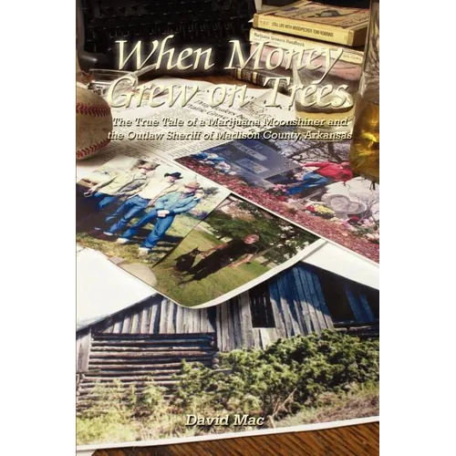 When Money Grew on Trees: The True Tale of a Marijuana Moonshiner and the Outlaw Sheriff of Madison County, Arkansas