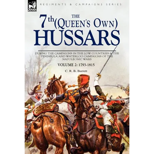 The 7th (Queens Own) Hussars: During the Campaigns in the Low Countries & the Peninsula and Waterloo Campaigns of the Napoleonic Wars