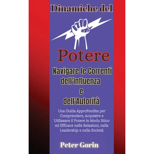 Dinamiche del Potere: Navigare le Correnti dell'Influenza e dell'Autorità Una Guida Approfondita per Comprendere, Acquisire e Utilizzare il Potere in