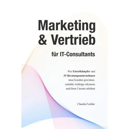 Marketing & Vertrieb für IT-Consultants: Wie Einzelkämpfer und IT-Beratungsunternehmen neue Kunden gewinnen, rentable Aufträge erkennen und ihren Umsa