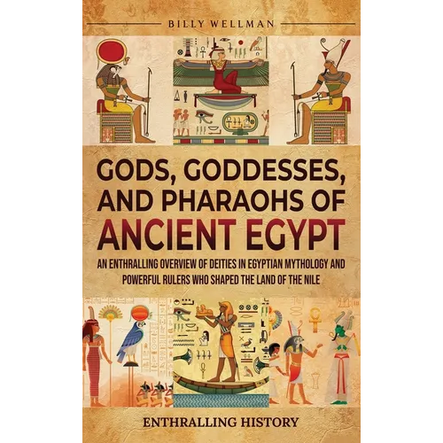 Gods, Goddesses, and Pharaohs of Ancient Egypt: An Enthralling Overview of Deities in Egyptian Mythology and Powerful Rulers Who Shaped the Land of th