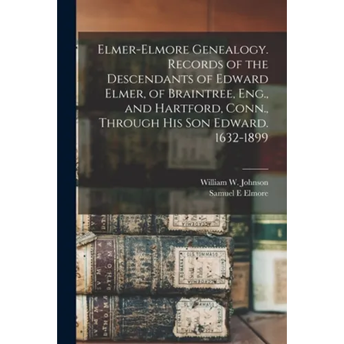 Elmer-Elmore Genealogy. Records of the Descendants of Edward Elmer, of Braintree, Eng., and Hartford, Conn., Through His Son Edward. 1632-1899