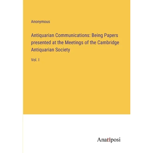 Antiquarian Communications: Being Papers presented at the Meetings of the Cambridge Antiquarian Society: Vol. I