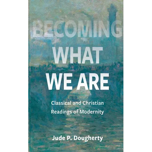 Becoming What We Are: Classical and Christian Readings of Modernity
