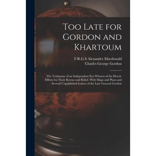 Too Late for Gordon and Khartoum; the Testimony of an Independent Eye-witness of the Heroic Efforts for Their Rescue and Relief. With Maps and Plans a