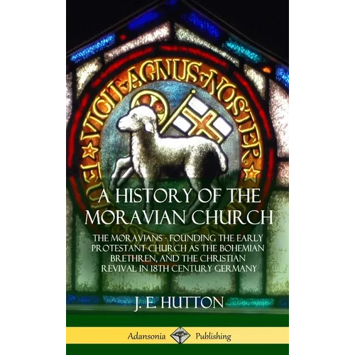 A History of the Moravian Church: The Moravians - Founding the Early Protestant Church as the Bohemian Brethren, and the Christian Revival in 18th Cen