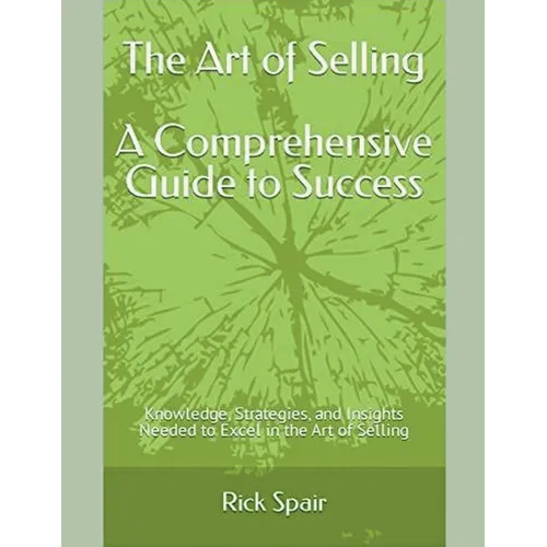 The Art of Selling - A Comprehensive Guide to Success: Knowledge, Strategies, and Insights Needed to Excel in the Art of Selling