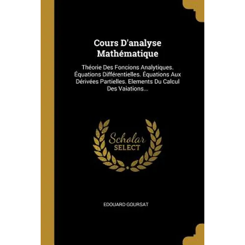 Cours D'analyse Mathématique: Théorie Des Foncions Analytiques. Équations Différentielles. Équations Aux Dérivées Partielles. Elements Du Calcul Des