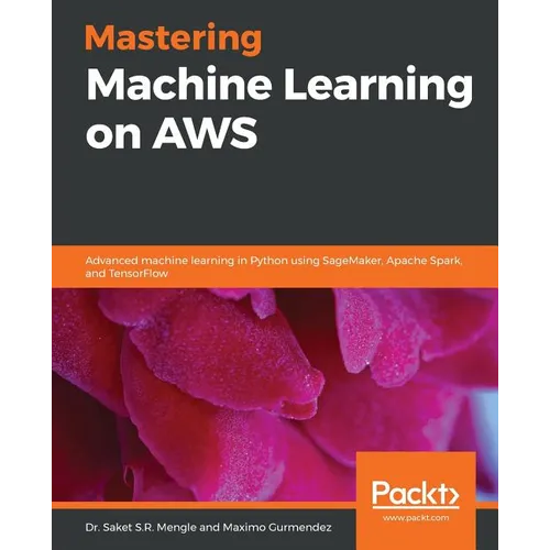 Mastering Machine Learning on AWS: Advanced machine learning in Python using SageMaker, Apache Spark, and TensorFlow