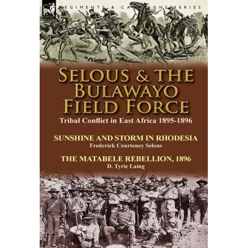 Selous & the Bulawayo Field Force: Tribal Conflict in East Africa 1895-1896-Sunshine and Storm in Rhodesia by Frederick Courteney Selous & The Matabel
