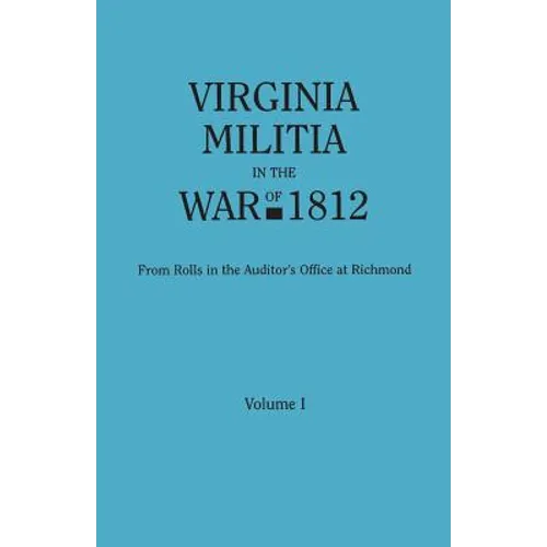 Virginia Militia in the War of 1812. from Rolls in the Auditor's Office at Richmond. in Two Volumes. Volume I