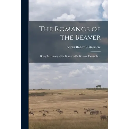 The Romance of the Beaver: Being the History of the Beaver in the Western Hemisphere
