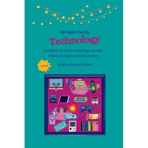 Navigate Family Technology: A technology roadmap for families with ideas to navigate uncharted waters