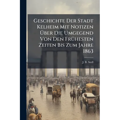 Geschichte Der Stadt Kelheim Mit Notizen Über Die Umgegend Von Den FrÃ1/4hesten Zeiten Bis Zum Jahre 1863