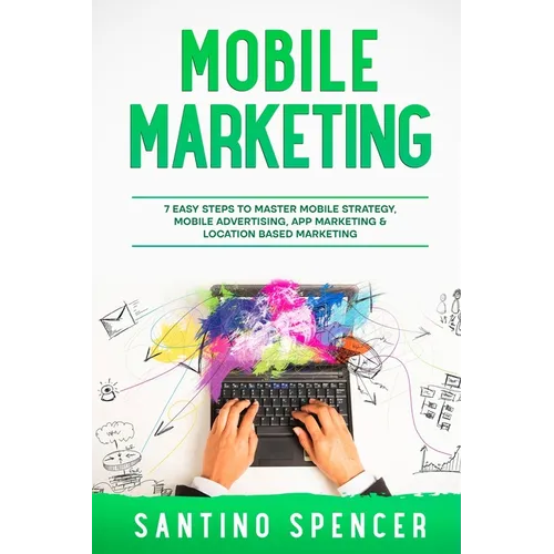 Mobile Marketing: 7 Easy Steps to Master Mobile Strategy, Mobile Advertising, App Marketing & Location Based Marketing
