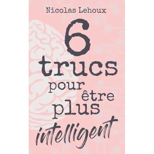 6 trucs pour être plus intelligent: Développer intelligence, culture générale, estime de soi, quotient intellectuel et être bien dans sa peau. Soyez s
